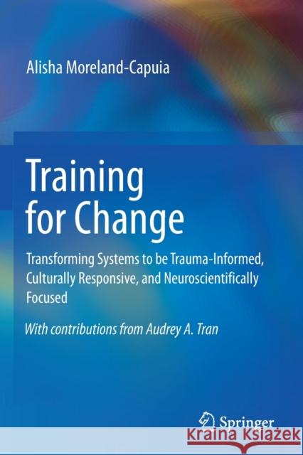 Training for Change: Transforming Systems to Be Trauma-Informed, Culturally Responsive, and Neuroscientifically Focused Alisha Moreland-Capuia 9783030192105 Springer