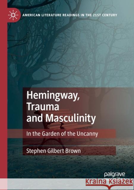 Hemingway, Trauma and Masculinity: In the Garden of the Uncanny Stephen Gilbert Brown 9783030192327