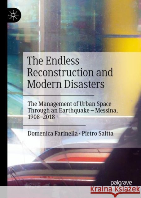 The Endless Reconstruction and Modern Disasters: The Management of Urban Space Through an Earthquake - Messina, 1908-2018 Farinella, Domenica 9783030193607 Palgrave Macmillan