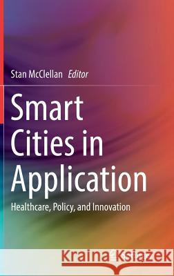 Smart Cities in Application: Healthcare, Policy, and Innovation McClellan, Stan 9783030193959