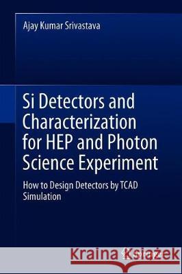 Si Detectors and Characterization for Hep and Photon Science Experiment: How to Design Detectors by TCAD Simulation Srivastava, Ajay Kumar 9783030195304