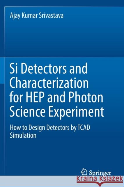 Si Detectors and Characterization for Hep and Photon Science Experiment: How to Design Detectors by TCAD Simulation Srivastava, Ajay Kumar 9783030195335