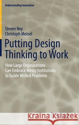 Putting Design Thinking to Work: How Large Organizations Can Embrace Messy Institutions to Tackle Wicked Problems Ney, Steven 9783030196080 Springer