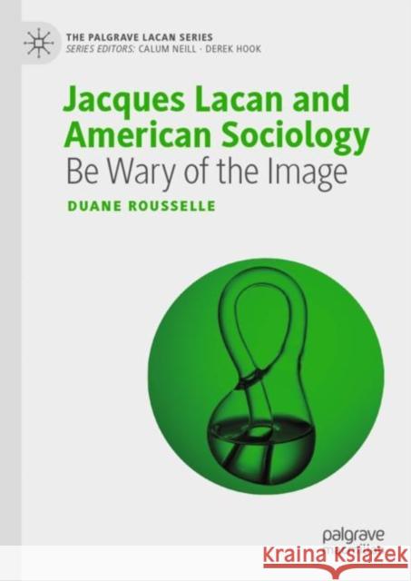 Jacques Lacan and American Sociology: Be Wary of the Image Rousselle, Duane 9783030197254 Palgrave Pivot