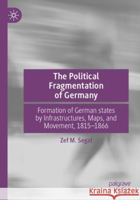 The Political Fragmentation of Germany: Formation of German States by Infrastructures, Maps, and Movement, 1815-1866 Segal, Zef M. 9783030198299 Palgrave Macmillan