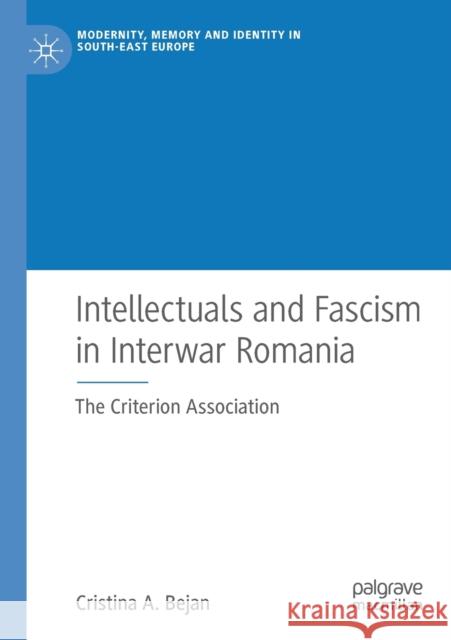 Intellectuals and Fascism in Interwar Romania: The Criterion Association Cristina A. Bejan 9783030201678 Palgrave MacMillan