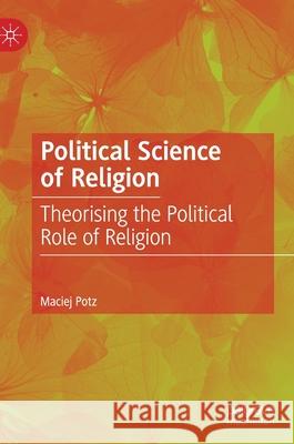 Political Science of Religion: Theorising the Political Role of Religion Potz, Maciej 9783030201685