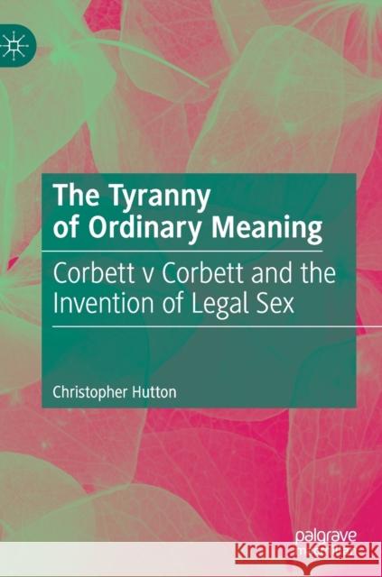The Tyranny of Ordinary Meaning: Corbett V Corbett and the Invention of Legal Sex Hutton, Christopher 9783030202705 Palgrave MacMillan