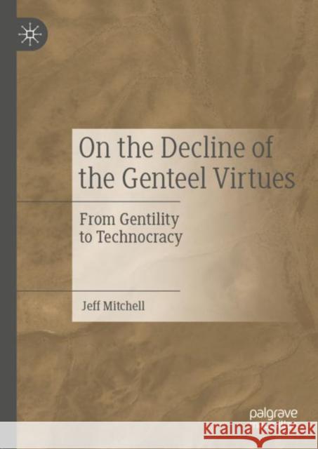 On the Decline of the Genteel Virtues: From Gentility to Technocracy Mitchell, Jeff 9783030203535