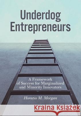 Underdog Entrepreneurs: A Framework of Success for Marginalized and Minority Innovators Morgan, Horatio M. 9783030204075 Springer Nature Switzerland AG