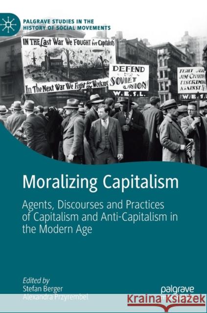 Moralizing Capitalism: Agents, Discourses and Practices of Capitalism and Anti-Capitalism in the Modern Age Berger, Stefan 9783030205645 Palgrave MacMillan