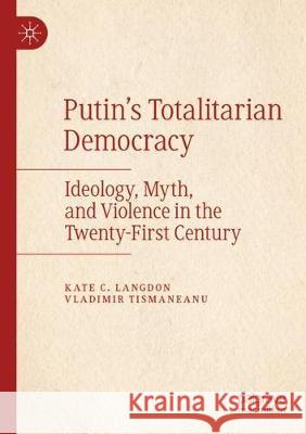 Putin's Totalitarian Democracy: Ideology, Myth, and Violence in the Twenty-First Century Kate C. Langdon Vladimir Tismaneanu 9783030205812 Palgrave MacMillan