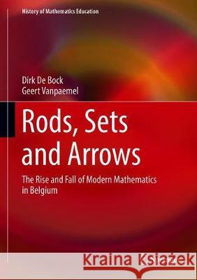 Rods, Sets and Arrows: The Rise and Fall of Modern Mathematics in Belgium De Bock, Dirk 9783030205980 Springer