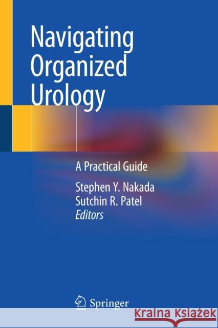 Navigating Organized Urology: A Practical Guide Stephen Y. Nakada Sutchin R. Patel 9783030206789 Springer