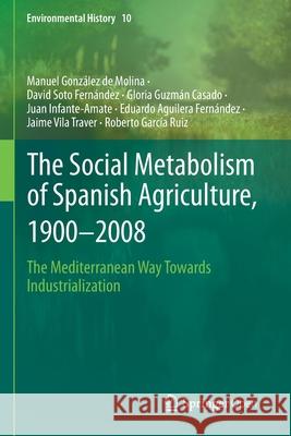The Social Metabolism of Spanish Agriculture, 1900-2008: The Mediterranean Way Towards Industrialization Manuel Gonzalez de Molina David Soto Fernandez Gloria Guzman Casado 9783030209025