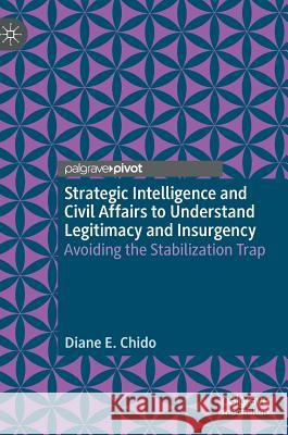Strategic Intelligence and Civil Affairs to Understand Legitimacy and Insurgency: Avoiding the Stabilization Trap Chido, Diane E. 9783030209766