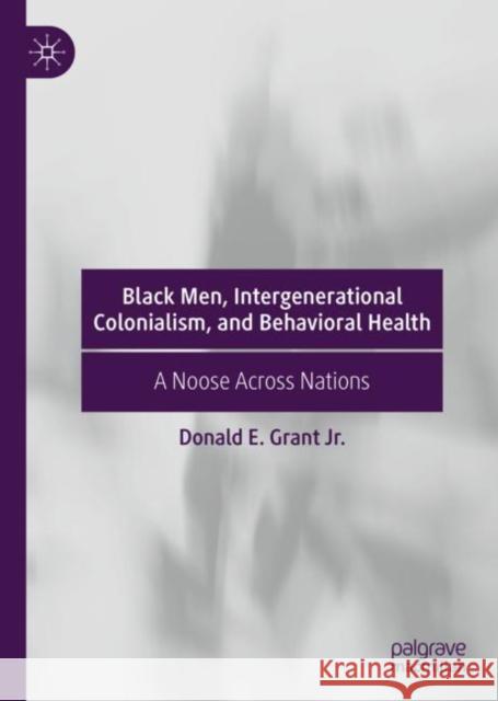 Black Men, Intergenerational Colonialism, and Behavioral Health: A Noose Across Nations Grant Jr, Donald E. 9783030211134