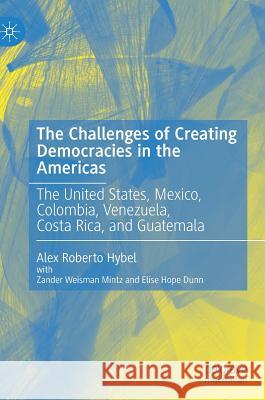 The Challenges of Creating Democracies in the Americas: The United States, Mexico, Colombia, Venezuela, Costa Rica, and Guatemala Hybel, Alex Roberto 9783030212322 Palgrave MacMillan