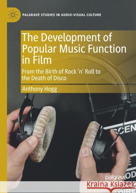The Development of Popular Music Function in Film: From the Birth of Rock 'n' Roll to the Death of Disco Anthony Hogg 9783030214609 Palgrave MacMillan