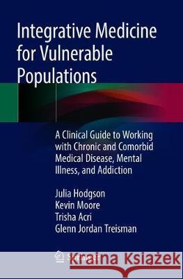 Integrative Medicine for Vulnerable Populations: A Clinical Guide to Working with Chronic and Comorbid Medical Disease, Mental Illness, and Addiction Hodgson, Julia 9783030216108 Springer