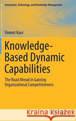 Knowledge-Based Dynamic Capabilities: The Road Ahead in Gaining Organizational Competitiveness Kaur, Vaneet 9783030216481 Springer