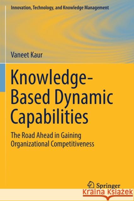 Knowledge-Based Dynamic Capabilities: The Road Ahead in Gaining Organizational Competitiveness Vaneet Kaur 9783030216511 Springer