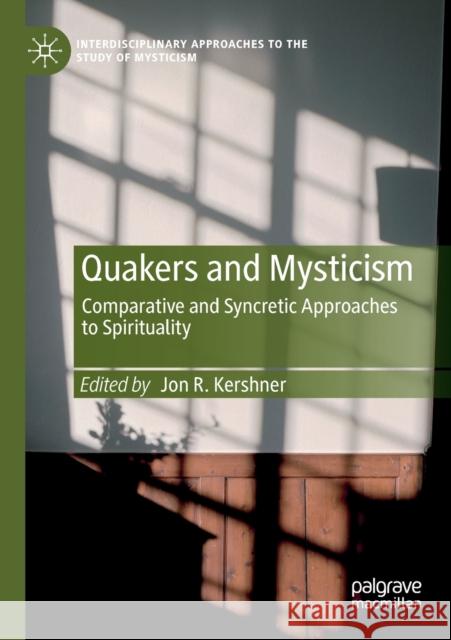 Quakers and Mysticism: Comparative and Syncretic Approaches to Spirituality Kershner, Jon R. 9783030216559