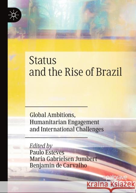 Status and the Rise of Brazil: Global Ambitions, Humanitarian Engagement and International Challenges Paulo Esteves Maria Gabrielse Benjamin d 9783030216627