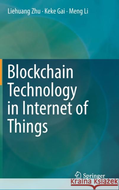 Blockchain Technology in Internet of Things Liehuang Zhu Keke Gai Meng Li 9783030217655 Springer