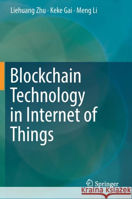 Blockchain Technology in Internet of Things Liehuang Zhu Keke Gai Meng Li 9783030217686 Springer