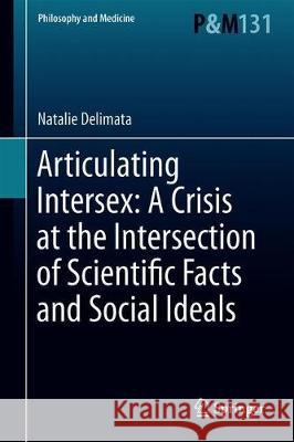 Articulating Intersex: A Crisis at the Intersection of Scientific Facts and Social Ideals Natalie Delimata 9783030218973 Springer