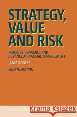 Strategy, Value and Risk: Industry Dynamics and Advanced Financial Management Rogers, Jamie 9783030219772