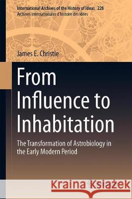 From Influence to Inhabitation: The Transformation of Astrobiology in the Early Modern Period Christie, James E. 9783030221683