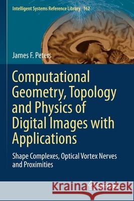 Computational Geometry, Topology and Physics of Digital Images with Applications: Shape Complexes, Optical Vortex Nerves and Proximities James F. Peters 9783030221942