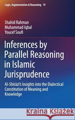 Inferences by Parallel Reasoning in Islamic Jurisprudence: Al-Shīrāzī's Insights Into the Dialectical Constitution of Meaning and Knowl Rahman, Shahid 9783030223816