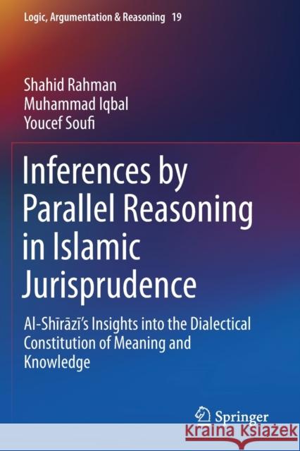 Inferences by Parallel Reasoning in Islamic Jurisprudence: Al-Shīrāzī's Insights Into the Dialectical Constitution of Meaning and Knowl Rahman, Shahid 9783030223847