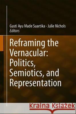 Reframing the Vernacular: Politics, Semiotics, and Representation Gusti Ayu Made Suartika Julie Nichols 9783030224479 Springer