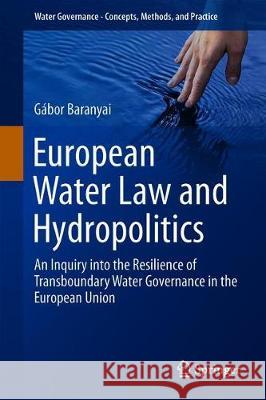 European Water Law and Hydropolitics: An Inquiry Into the Resilience of Transboundary Water Governance in the European Union Baranyai, Gábor 9783030225407 Springer