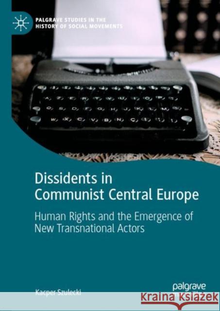 Dissidents in Communist Central Europe: Human Rights and the Emergence of New Transnational Actors Szulecki, Kacper 9783030226121