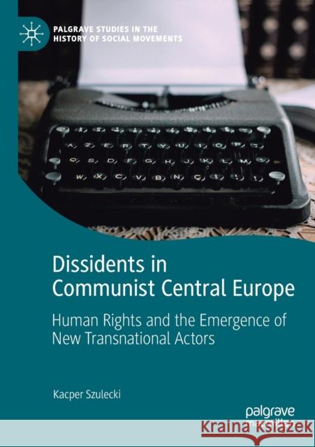 Dissidents in Communist Central Europe: Human Rights and the Emergence of New Transnational Actors Kacper Szulecki   9783030226152