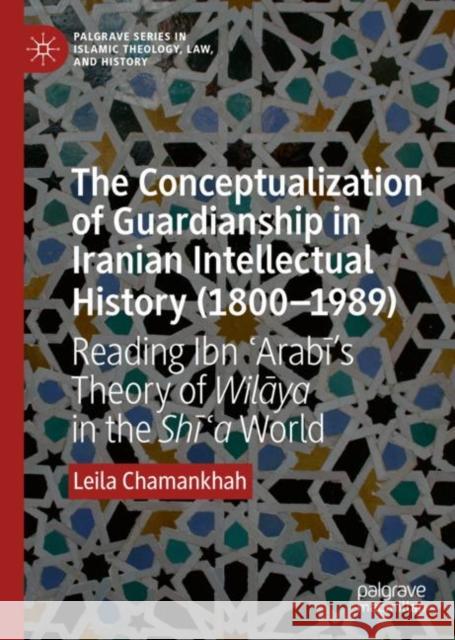 The Conceptualization of Guardianship in Iranian Intellectual History (1800-1989): Reading Ibn ʿarabī's Theory of Wilāya in the Shī Chamankhah, Leila 9783030226916 Palgrave MacMillan