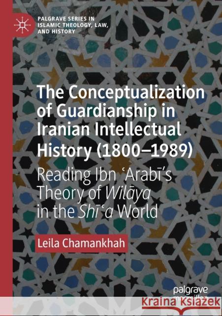 The Conceptualization of Guardianship in Iranian Intellectual History (1800-1989): Reading Ibn ʿarabī's Theory of Wilāya in the Shī Chamankhah, Leila 9783030226947 Palgrave MacMillan