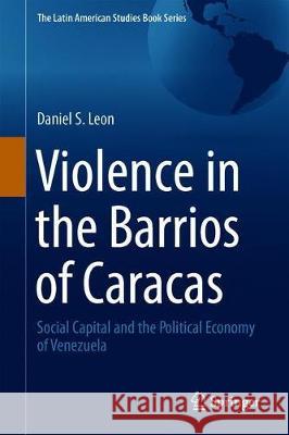 Violence in the Barrios of Caracas: Social Capital and the Political Economy of Venezuela Leon, Daniel S. 9783030229399 Springer