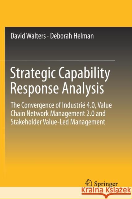 Strategic Capability Response Analysis: The Convergence of Industrié 4.0, Value Chain Network Management 2.0 and Stakeholder Value-Led Management Walters, David 9783030229467 Springer