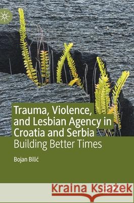 Trauma, Violence, and Lesbian Agency in Croatia and Serbia: Building Better Times Bilic, Bojan 9783030229597