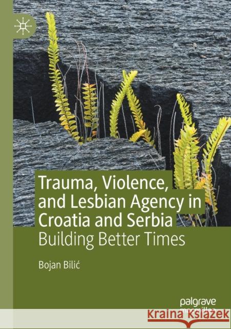 Trauma, Violence, and Lesbian Agency in Croatia and Serbia: Building Better Times Bojan Bilic 9783030229627