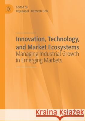 Innovation, Technology, and Market Ecosystems: Managing Industrial Growth in Emerging Markets Rajagopal                                Ramesh Behl 9783030230128