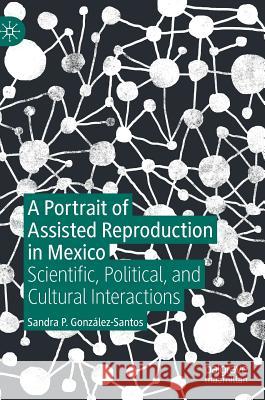 A Portrait of Assisted Reproduction in Mexico: Scientific, Political, and Cultural Interactions González-Santos, Sandra P. 9783030230401