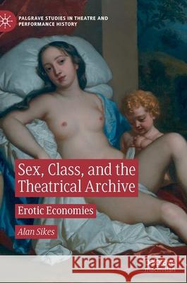 Sex, Class, and the Theatrical Archive: Erotic Economies Sikes, Alan 9783030231156