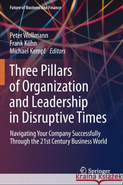 Three Pillars of Organization and Leadership in Disruptive Times: Navigating Your Company Successfully Through the 21st Century Business World Wollmann, Peter 9783030232290